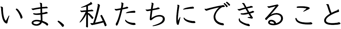 いま、私たちにできること